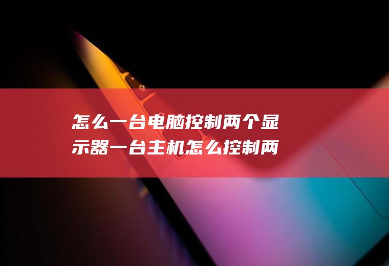 怎么一台电脑控制两个显示器一台主机怎么控制两个显示器