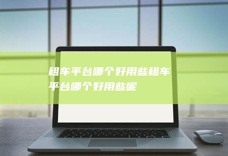 租车平台哪个好用些租车平台哪个好用些呢
