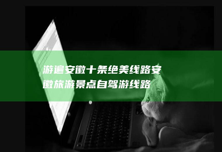 游遍安徽十条绝美线路安徽旅游景点自驾游线路
