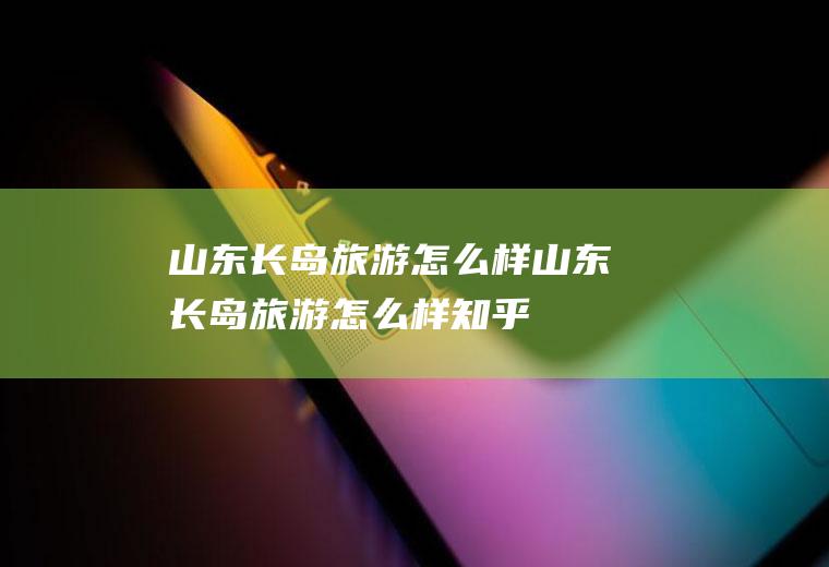 山东长岛旅游怎么样山东长岛旅游怎么样知乎
