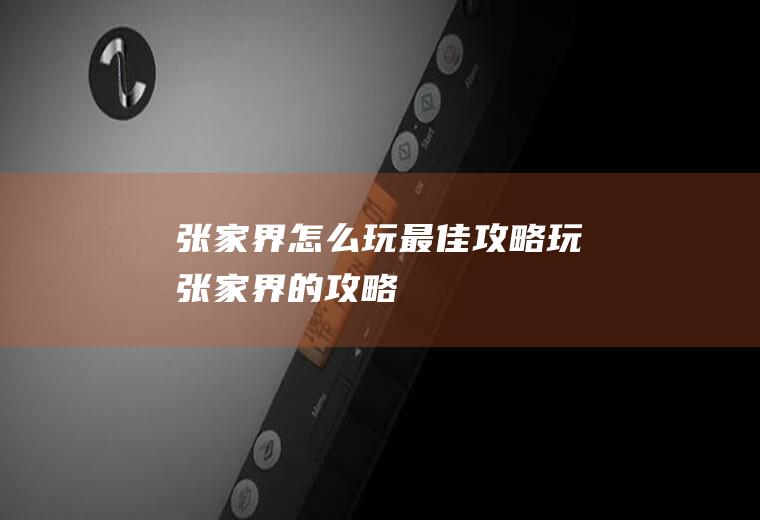 张家界怎么玩最佳攻略玩张家界的攻略