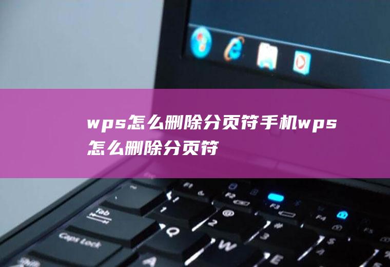 wps怎么删除分页符手机wps怎么删除分页符