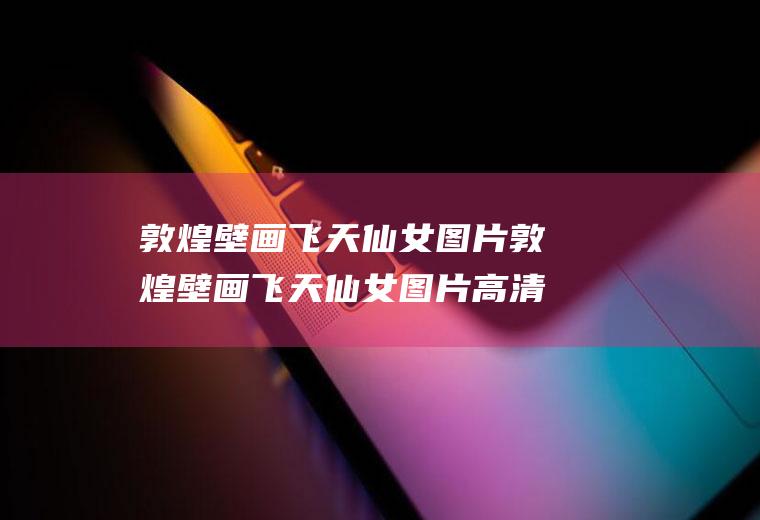 敦煌壁画飞天仙女图片敦煌壁画飞天仙女图片高清
