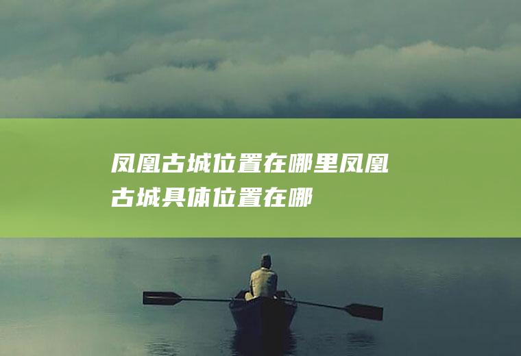 凤凰古城位置在哪里凤凰古城具体位置在哪