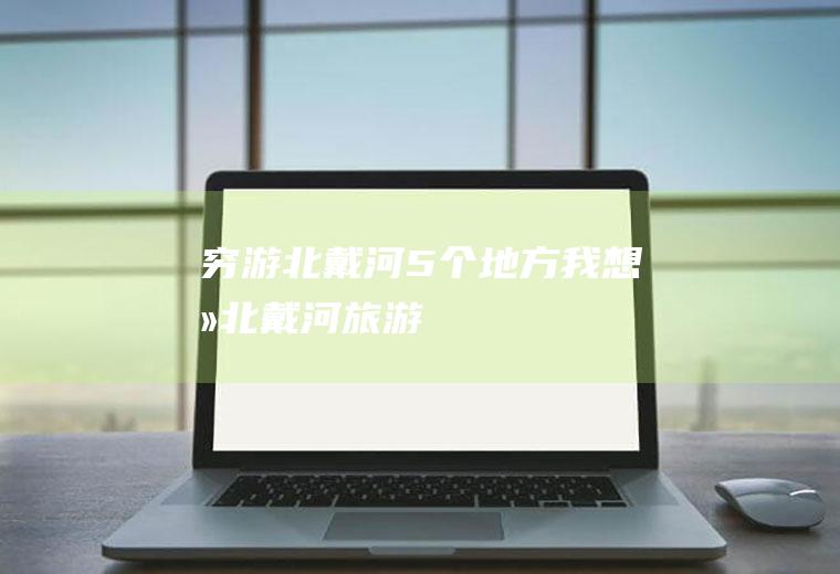穷游北戴河5个地方我想去北戴河旅游