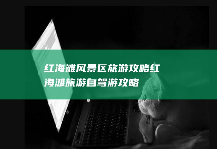 红海滩风景区旅游攻略红海滩旅游自驾游攻略