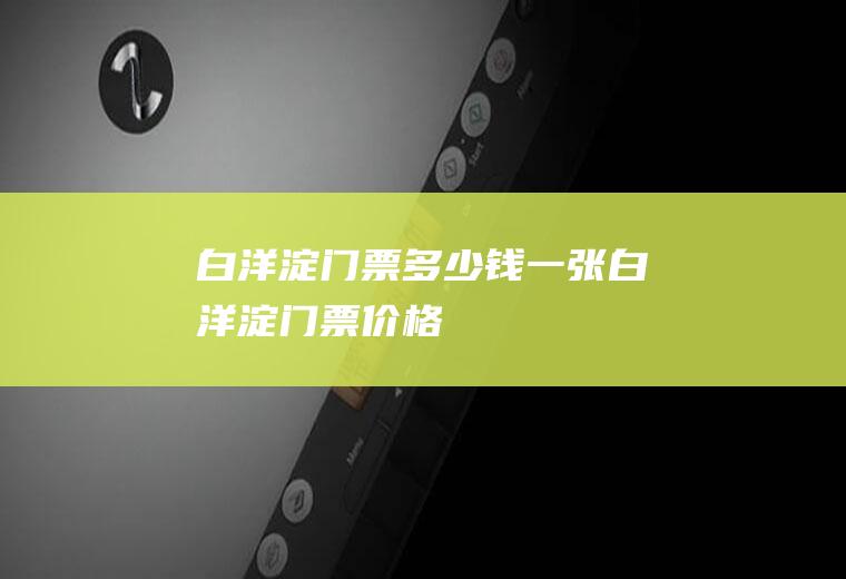 白洋淀门票多少钱一张白洋淀门票价格
