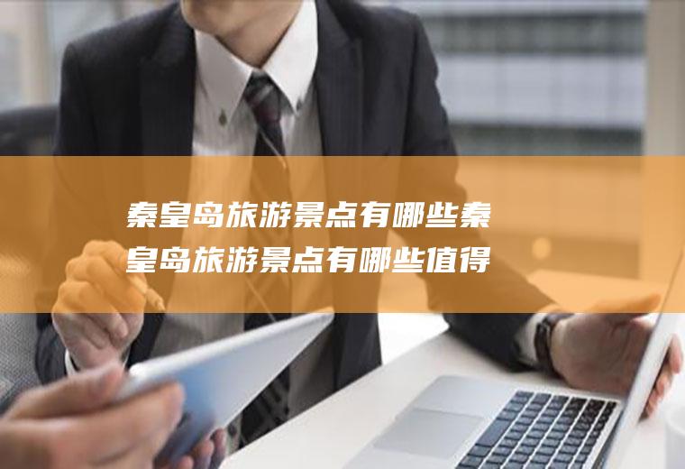 秦皇岛旅游景点有哪些秦皇岛旅游景点有哪些值得去的地方小孩能玩