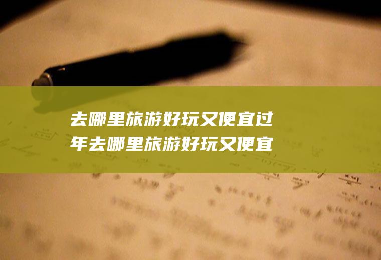 去哪里旅游好玩又便宜过年去哪里旅游好玩又便宜