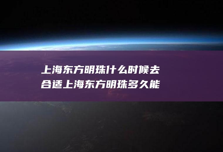上海东方明珠什么时候去合适上海东方明珠多久能逛完