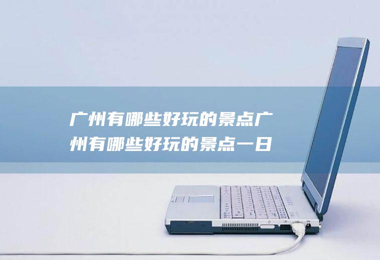 广州有哪些好玩的景点广州有哪些好玩的景点一日游