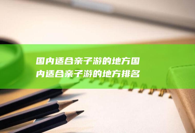 国内适合亲子游的地方国内适合亲子游的地方排名