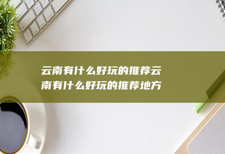 云南有什么好玩的推荐云南有什么好玩的推荐地方
