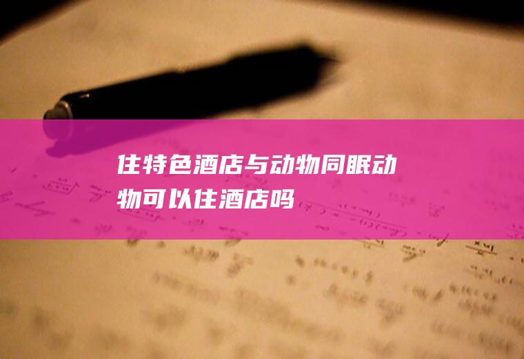 住特色酒店与动物同眠动物可以住酒店吗