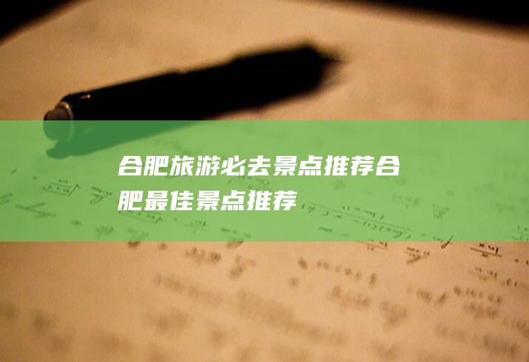 合肥旅游必去景点推荐合肥最佳景点推荐