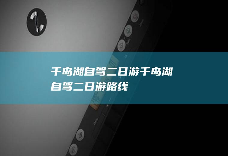 千岛湖自驾二日游千岛湖自驾二日游路线
