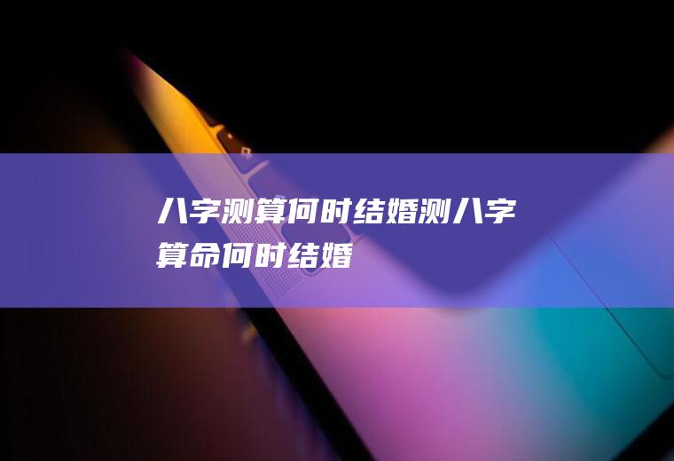 八字测算何时结婚测八字算命何时结婚