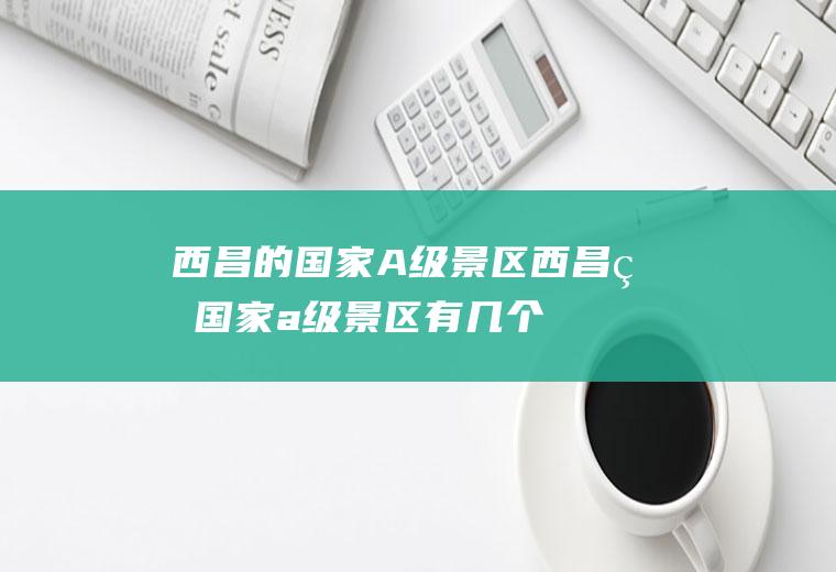 西昌的国家A级景区西昌的国家a级景区有几个