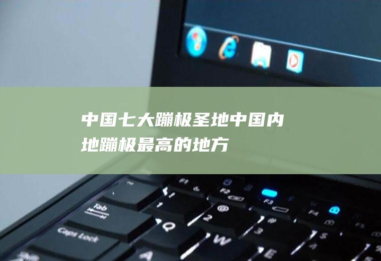 中国七大蹦极圣地中国内地蹦极最高的地方