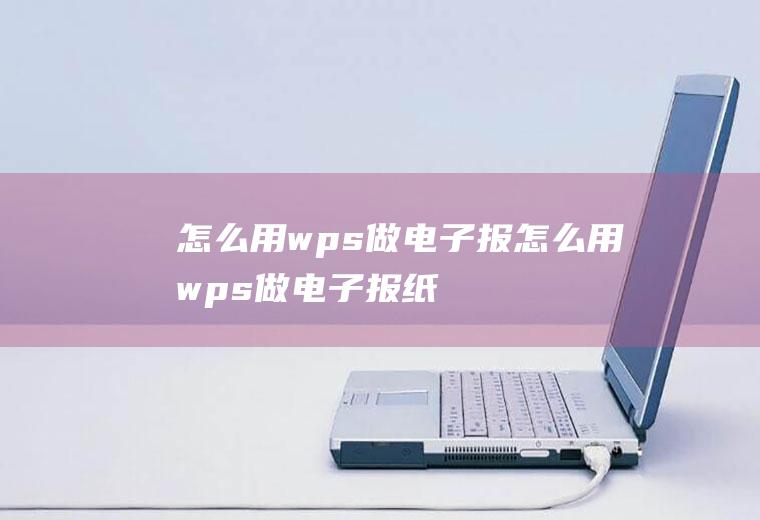 怎么用wps做电子报怎么用wps做电子报纸