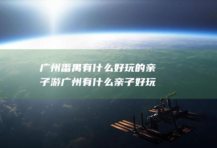 广州番禺有什么好玩的亲子游广州有什么亲子好玩的地方