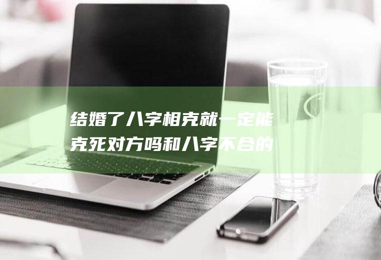 结婚了八字相克就一定能克死对方吗和八字不合的人在一起迟早要被克死掉