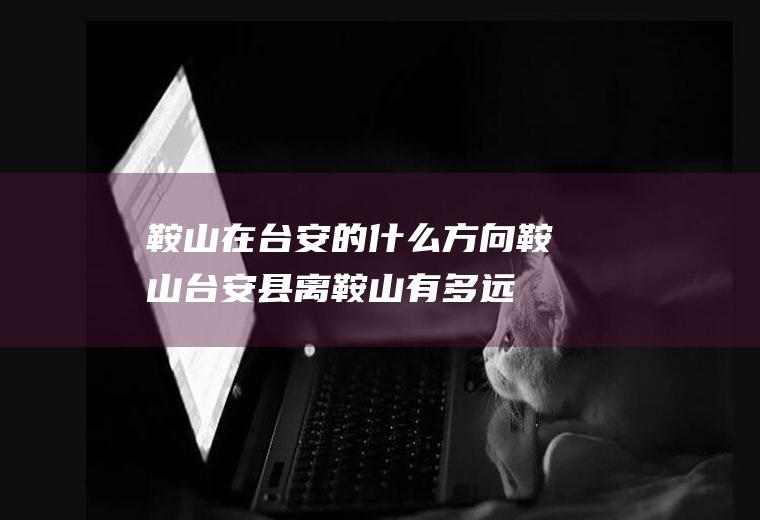 鞍山在台安的什么方向鞍山台安县离鞍山有多远