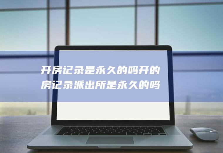 开房记录是永久的吗开的房记录派出所是永久的吗