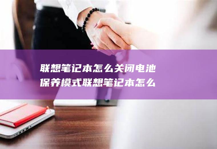 联想笔记本怎么关闭电池保养模式联想笔记本怎么关闭电池保养模式啊