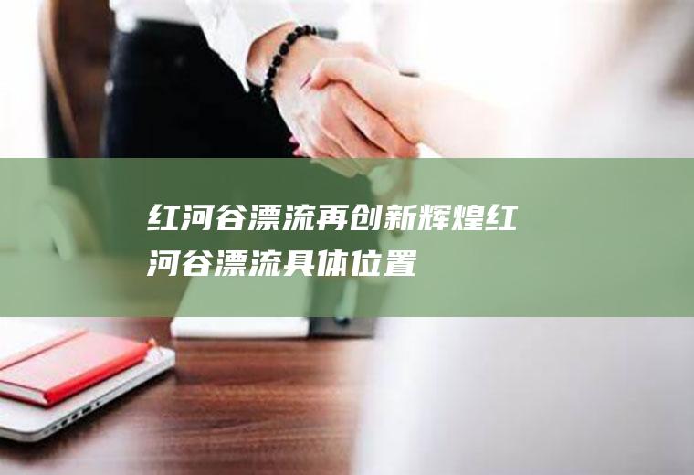红河谷漂流再创新辉煌红河谷漂流具体位置