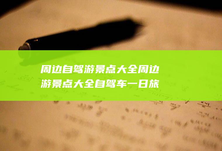 周边自驾游景点大全周边游景点大全自驾车一日旅游
