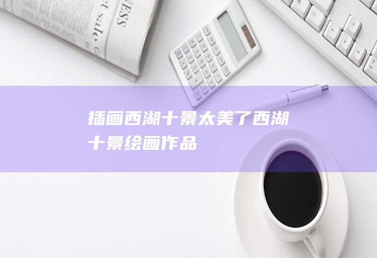插画西湖十景太美了西湖十景绘画作品