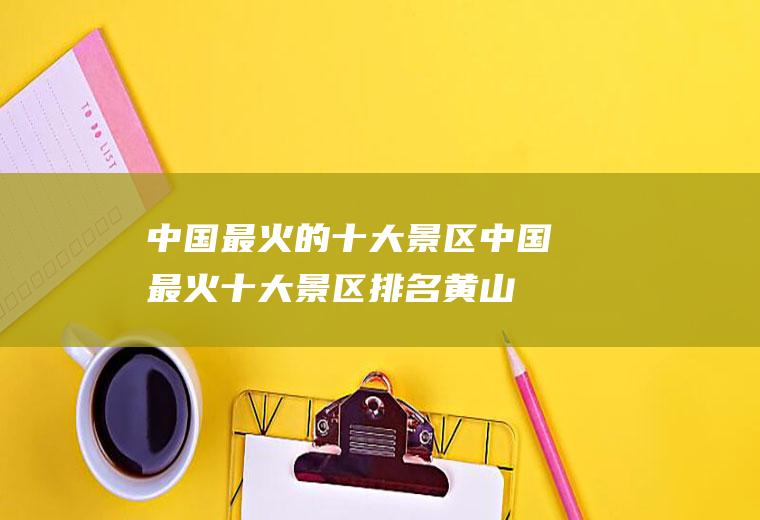 中国最火的十大景区中国最火十大景区排名黄山