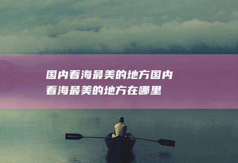 国内看海最美的地方国内看海最美的地方在哪里