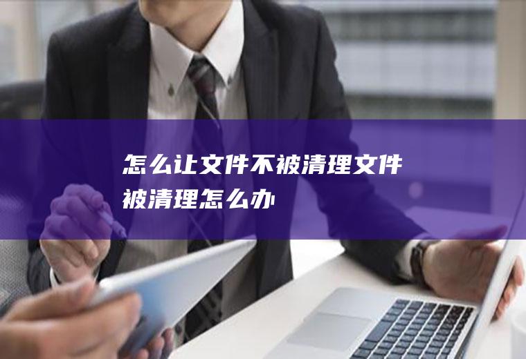 怎么让文件不被清理文件被清理怎么办