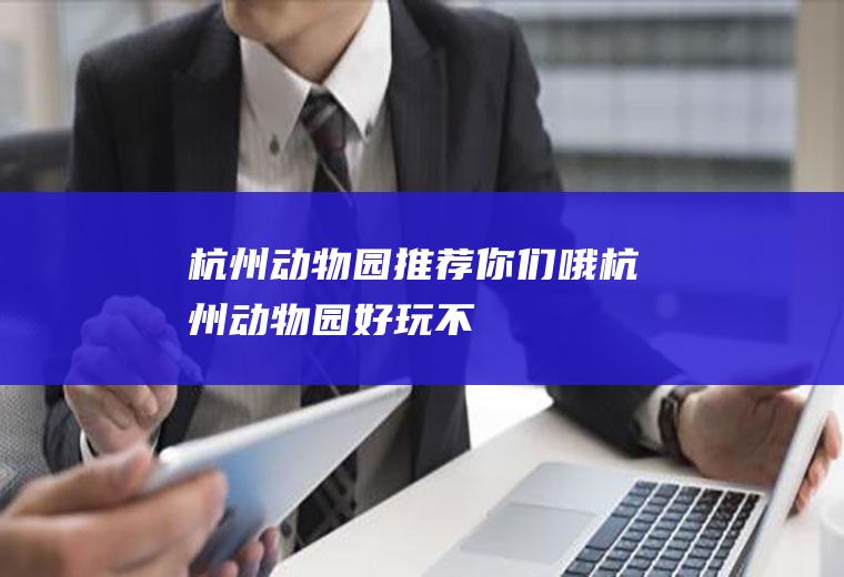 杭州动物园推荐你们哦杭州动物园好玩不