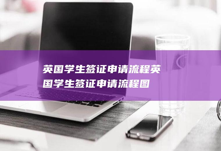 英国学生签证申请流程英国学生签证申请流程图