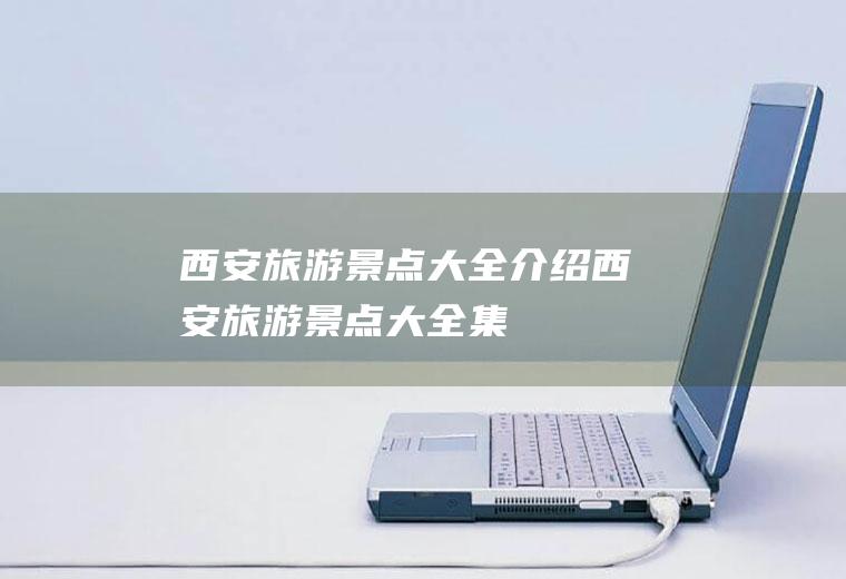 西安旅游景点大全介绍西安旅游景点大全集