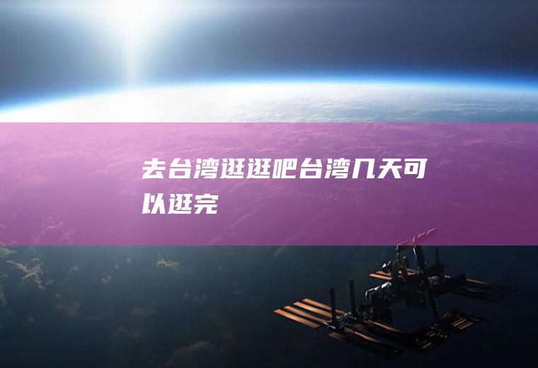 去台湾逛逛吧台湾几天可以逛完