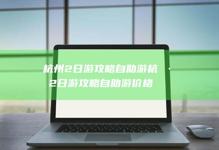 杭州2日游攻略自助游杭州2日游攻略自助游价格