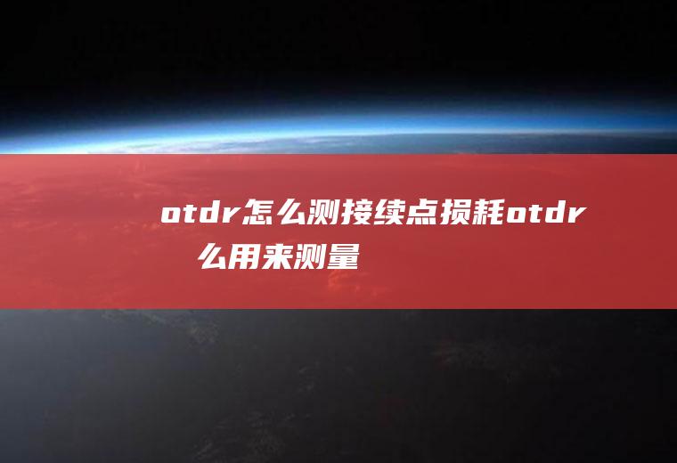 otdr怎么测接续点损耗otdr怎么用来测量接续损耗