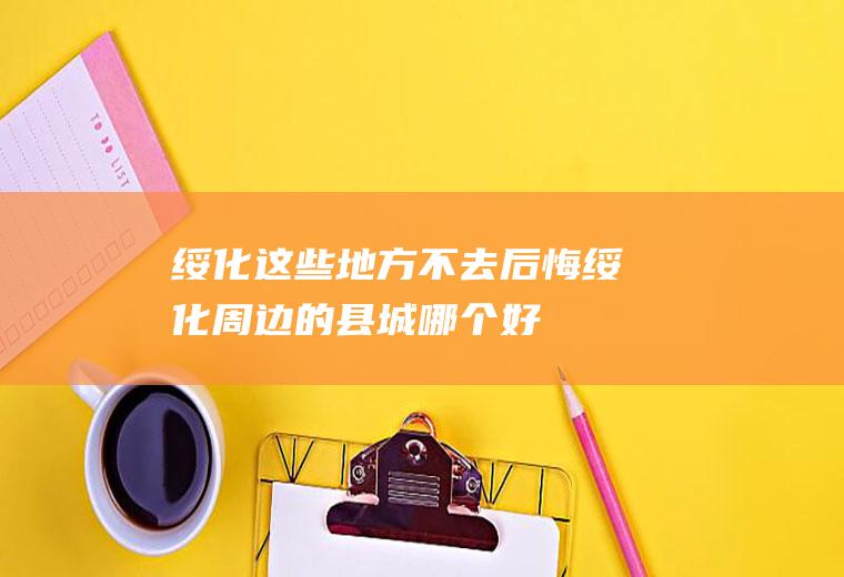 绥化这些地方不去后悔绥化周边的县城哪个好