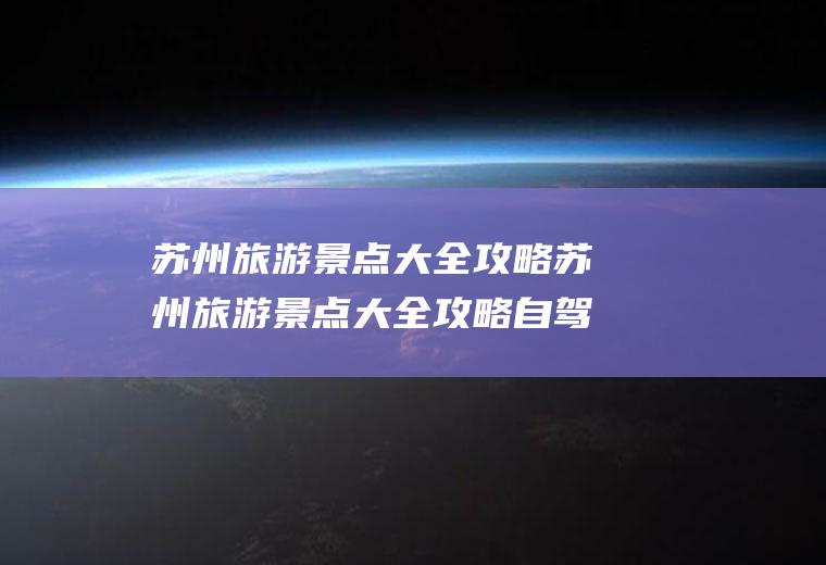 苏州旅游景点大全攻略苏州旅游景点大全攻略自驾游