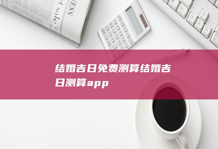 结婚吉日免费测算结婚吉日测算app