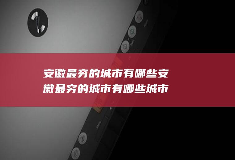 安徽最穷的城市有哪些安徽最穷的城市有哪些城市