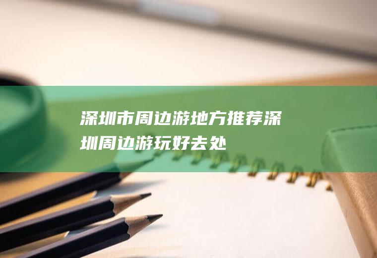 深圳市周边游地方推荐深圳周边游玩好去处