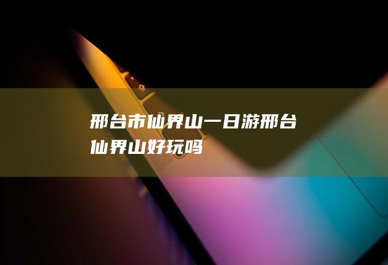邢台市仙界山一日游邢台仙界山好玩吗