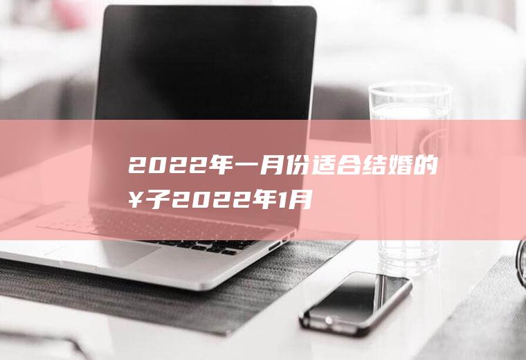2022年一月份适合结婚的日子2022年1月适合结婚的黄道吉日