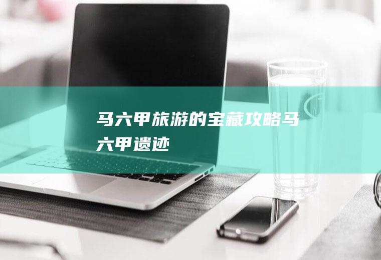 马六甲旅游的宝藏攻略马六甲遗迹