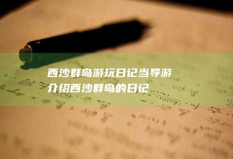 西沙群岛游玩日记当导游介绍西沙群岛的日记